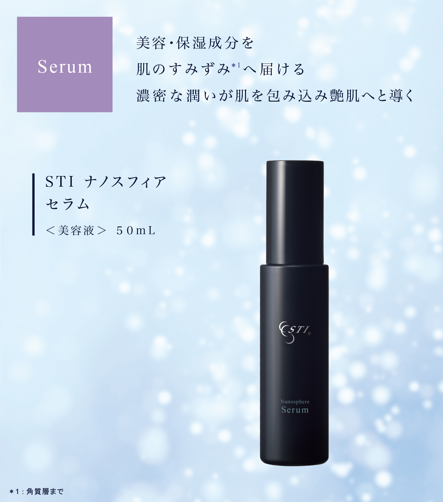 Serum Nanosphere Serum *1：角質層まで 美容・保湿成分を肌のすみずみ*1へ届ける 濃密な潤いが肌を包み込み艶肌へと導く STI ナノスフィア セラム ＜美容液＞50mL